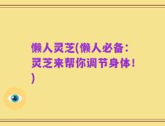 懒人灵芝(懒人必备：灵芝来帮你调节身体！)