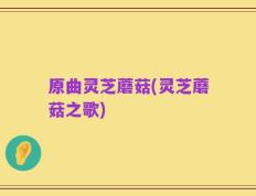 原曲灵芝蘑菇(灵芝蘑菇之歌)