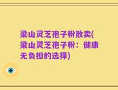 梁山灵芝孢子粉散卖(梁山灵芝孢子粉：健康无负担的选择)