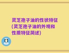 灵芝孢子油的性状特征(灵芝孢子油的外观和性质特征简述)