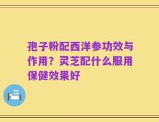 孢子粉配西洋参功效与作用？灵芝配什么服用保健效果好