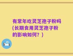 有常年吃灵芝孢子粉吗(长期食用灵芝孢子粉的影响如何？)