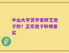 中山大学灵学者牌芝孢子粉？正宗孢子粉哪里买