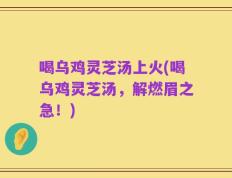 喝乌鸡灵芝汤上火(喝乌鸡灵芝汤，解燃眉之急！)