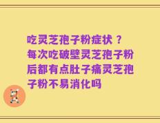 吃灵芝孢子粉症状 ？每次吃破壁灵芝孢子粉后都有点肚子痛灵芝孢子粉不易消化吗