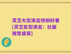 灵芝大型演出特别好看(灵芝巨型演出：壮丽视觉盛宴)