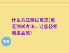 什么方法测试灵芝(灵芝测试方法，让您轻松测出品质)