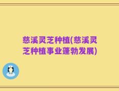 慈溪灵芝种植(慈溪灵芝种植事业蓬勃发展)