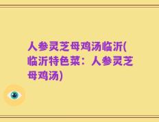 人参灵芝母鸡汤临沂(临沂特色菜：人参灵芝母鸡汤)