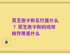 灵芝孢子粉五行属什么 ？灵芝孢子粉的功效和作用是什么