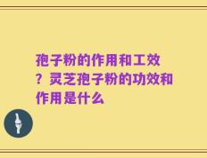 孢子粉的作用和工效 ？灵芝孢子粉的功效和作用是什么