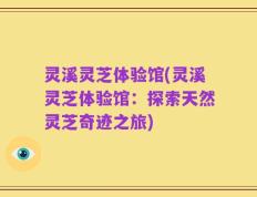 灵溪灵芝体验馆(灵溪灵芝体验馆：探索天然灵芝奇迹之旅)