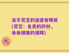 关于灵芝的语录有哪些(灵芝：名贵的药材，身体健康的保障)