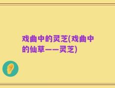 戏曲中的灵芝(戏曲中的仙草——灵芝)