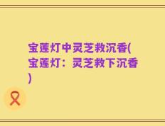 宝莲灯中灵芝救沉香(宝莲灯：灵芝救下沉香)