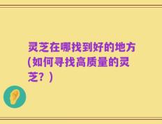 灵芝在哪找到好的地方(如何寻找高质量的灵芝？)
