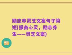 励志养灵芝文案句子简短(振奋心灵，励志养生——灵芝文案)
