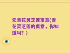 元青花灵芝莲寓意(青花灵芝莲的寓意，你知道吗？)