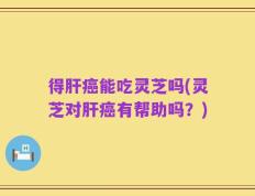 得肝癌能吃灵芝吗(灵芝对肝癌有帮助吗？)