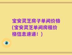 宝安灵芝房子单间价格(宝安灵芝单间房租价格信息速递！)