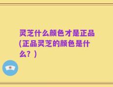 灵芝什么颜色才是正品(正品灵芝的颜色是什么？)