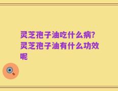 灵芝孢子油吃什么病？灵芝孢子油有什么功效呢