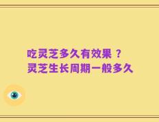 吃灵芝多久有效果 ？灵芝生长周期一般多久