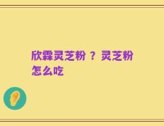 欣霖灵芝粉 ？灵芝粉怎么吃