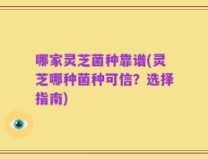哪家灵芝菌种靠谱(灵芝哪种菌种可信？选择指南)