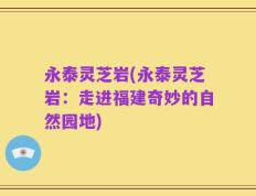 永泰灵芝岩(永泰灵芝岩：走进福建奇妙的自然园地)
