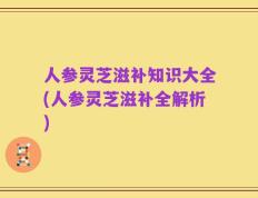 人参灵芝滋补知识大全(人参灵芝滋补全解析)