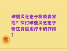 破壁灵芝孢子粉胶囊胃癌？探讨破壁灵芝孢子粉在胃癌治疗中的作用？