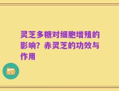 灵芝多糖对细胞增殖的影响？赤灵芝的功效与作用