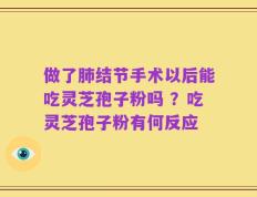做了肺结节手术以后能吃灵芝孢子粉吗 ？吃灵芝孢子粉有何反应