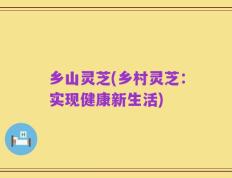 乡山灵芝(乡村灵芝：实现健康新生活)