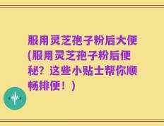 服用灵芝孢子粉后大便(服用灵芝孢子粉后便秘？这些小贴士帮你顺畅排便！)