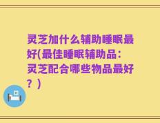 灵芝加什么辅助睡眠最好(最佳睡眠辅助品：灵芝配合哪些物品最好？)