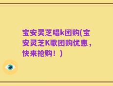 宝安灵芝唱k团购(宝安灵芝K歌团购优惠，快来抢购！)