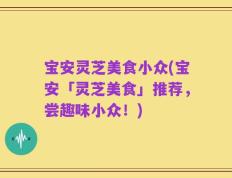 宝安灵芝美食小众(宝安「灵芝美食」推荐，尝趣味小众！)