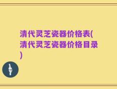清代灵芝瓷器价格表(清代灵芝瓷器价格目录)