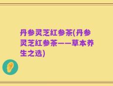 丹参灵芝红参茶(丹参灵芝红参茶——草本养生之选)