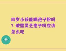 四岁小孩能喝孢子粉吗？破壁灵芝孢子粉应该怎么吃