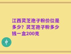 江西灵芝孢子粉价位是多少？灵芝孢子粉多少钱一盒200克