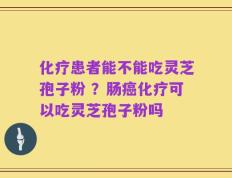 化疗患者能不能吃灵芝孢子粉 ？肠癌化疗可以吃灵芝孢子粉吗
