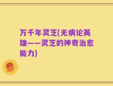 万千年灵芝(无病论英雄——灵芝的神奇治愈能力)