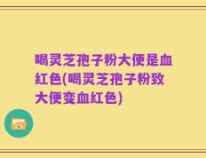 喝灵芝孢子粉大便是血红色(喝灵芝孢子粉致大便变血红色)