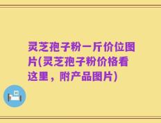 灵芝孢子粉一斤价位图片(灵芝孢子粉价格看这里，附产品图片)