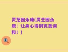 灵芝园永康(灵芝园永康：让身心得到完美调和！)