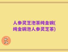 人参灵芝泡茶纯金碗(纯金碗泡人参灵芝茶)