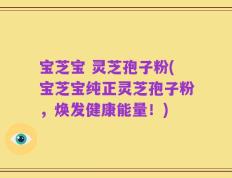 宝芝宝 灵芝孢子粉(宝芝宝纯正灵芝孢子粉，焕发健康能量！)